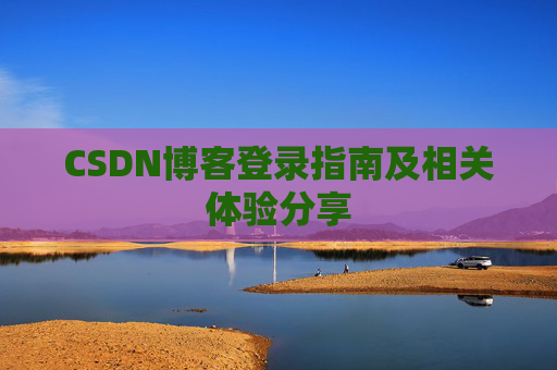 CSDN博客登录指南及相关体验分享 CSDN博客登录指南及相关体验分享